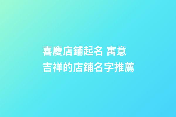 喜慶店鋪起名 寓意吉祥的店鋪名字推薦-第1張-店鋪起名-玄機派